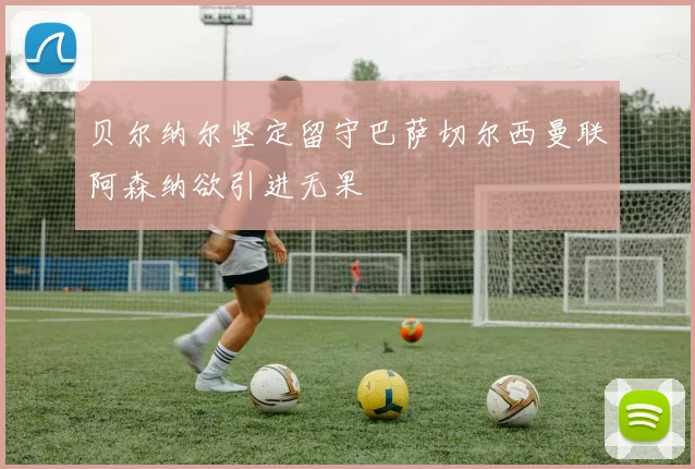 贝尔纳尔坚定留守巴萨切尔西曼联阿森纳欲引进无果
