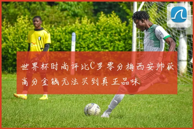 世界杯时尚评比C罗零分梅西安帅获高分金钱无法买到真正品味
