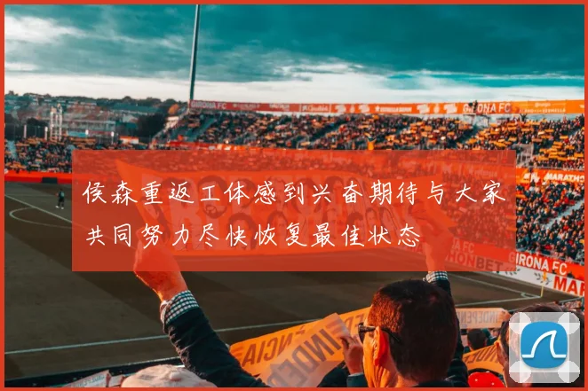 侯森重返工体感到兴奋期待与大家共同努力尽快恢复最佳状态
