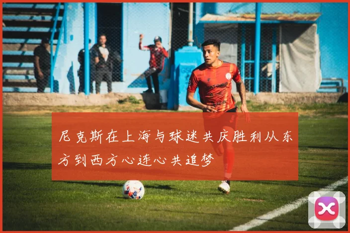尼克斯在上海与球迷共庆胜利从东方到西方心连心共追梦