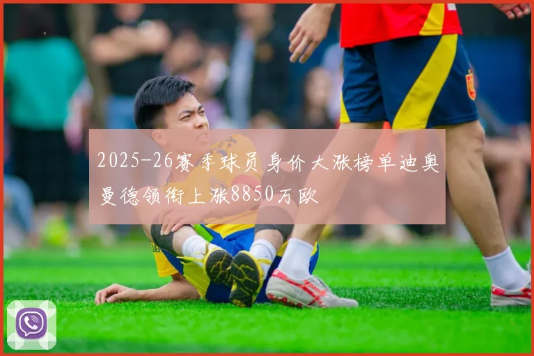 2025-26赛季球员身价大涨榜单迪奥曼德领衔上涨8850万欧