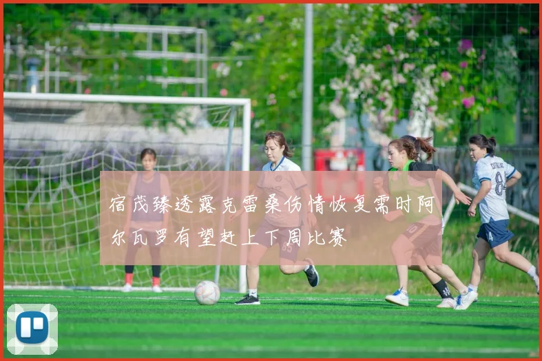 宿茂臻透露克雷桑伤情恢复需时阿尔瓦罗有望赶上下周比赛