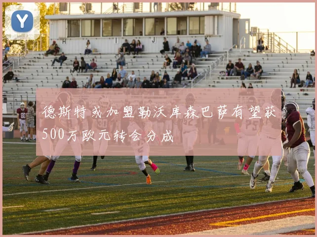 德斯特或加盟勒沃库森巴萨有望获500万欧元转会分成