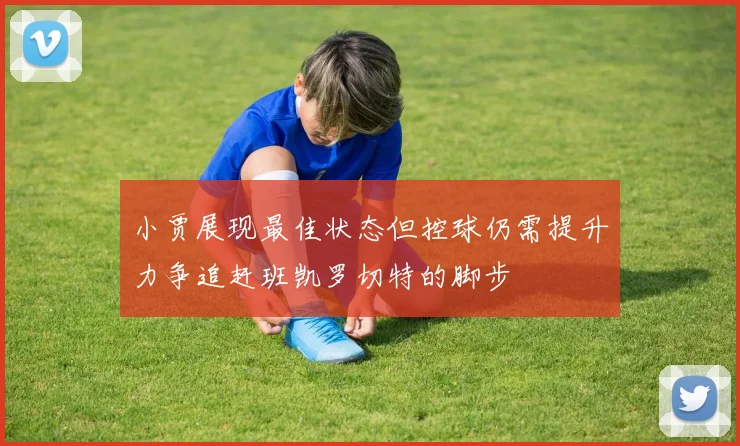 小贾展现最佳状态但控球仍需提升力争追赶班凯罗切特的脚步