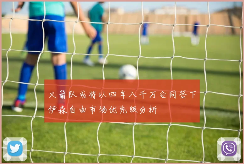 火箭队或将以四年八千万合同签下伊森自由市场优先级分析