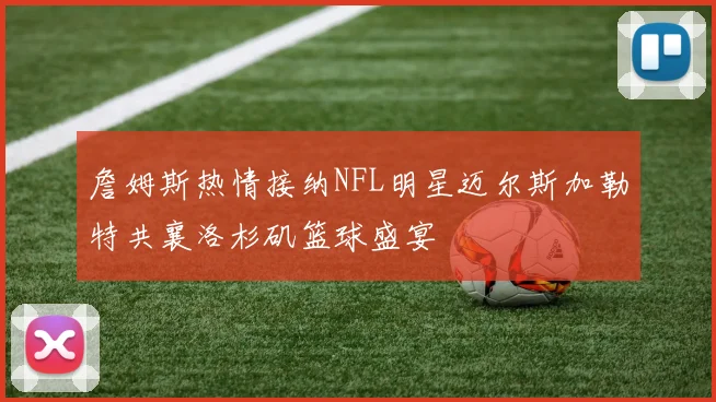 詹姆斯热情接纳NFL明星迈尔斯加勒特共襄洛杉矶篮球盛宴