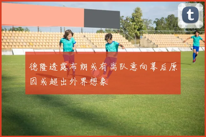 德隆透露布朗或有离队意向幕后原因或超出外界想象