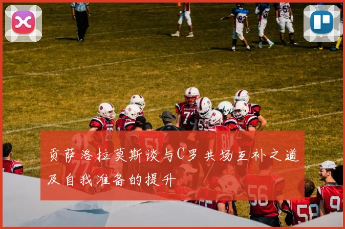 贡萨洛拉莫斯谈与C罗共场互补之道及自我准备的提升