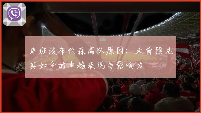 库班谈布伦森离队原因：未曾预见其如今的卓越表现与影响力