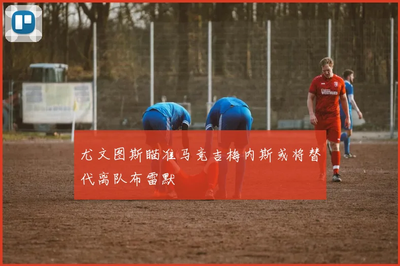 尤文图斯瞄准马竞吉梅内斯或将替代离队布雷默