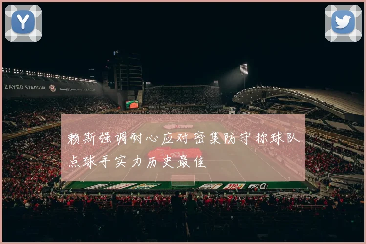 赖斯强调耐心应对密集防守称球队点球手实力历史最佳