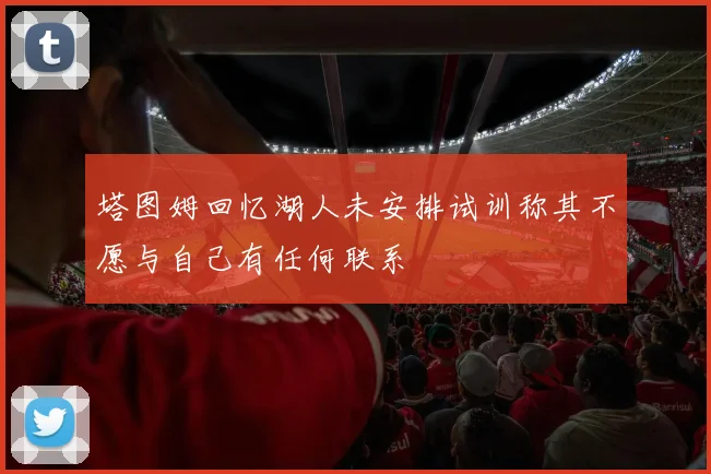 塔图姆回忆湖人未安排试训称其不愿与自己有任何联系