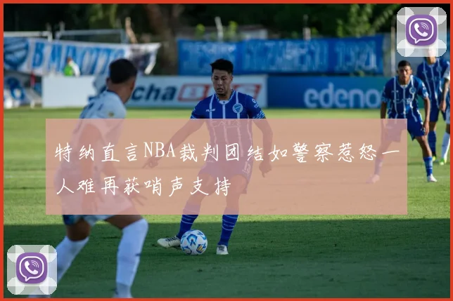 特纳直言NBA裁判团结如警察惹怒一人难再获哨声支持