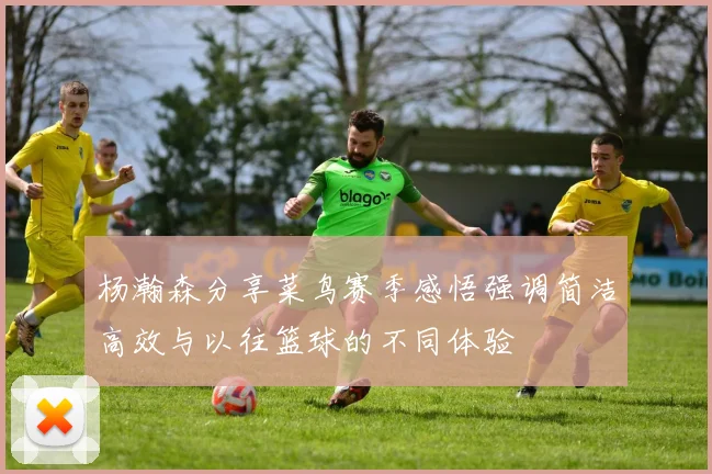 杨瀚森分享菜鸟赛季感悟强调简洁高效与以往篮球的不同体验