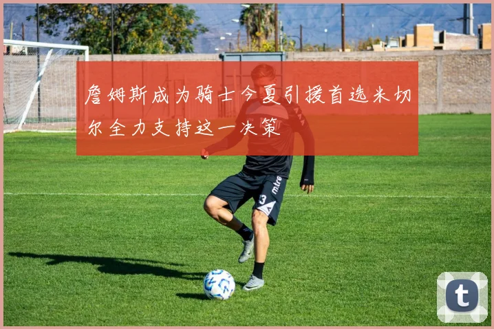 詹姆斯成为骑士今夏引援首选米切尔全力支持这一决策