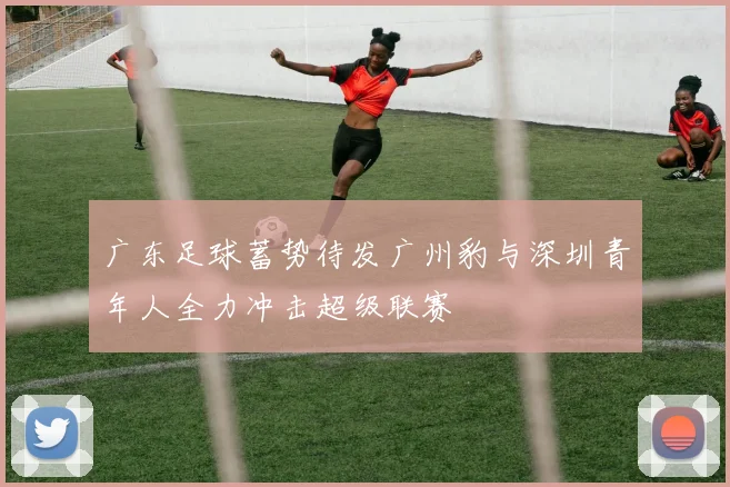 广东足球蓄势待发广州豹与深圳青年人全力冲击超级联赛