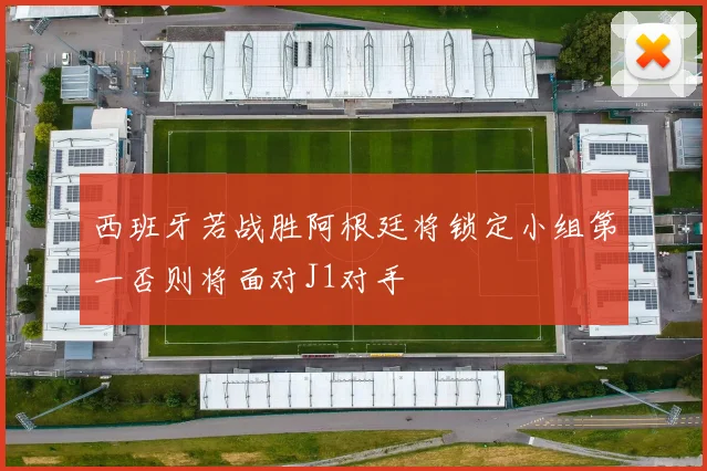 西班牙若战胜阿根廷将锁定小组第一否则将面对J1对手