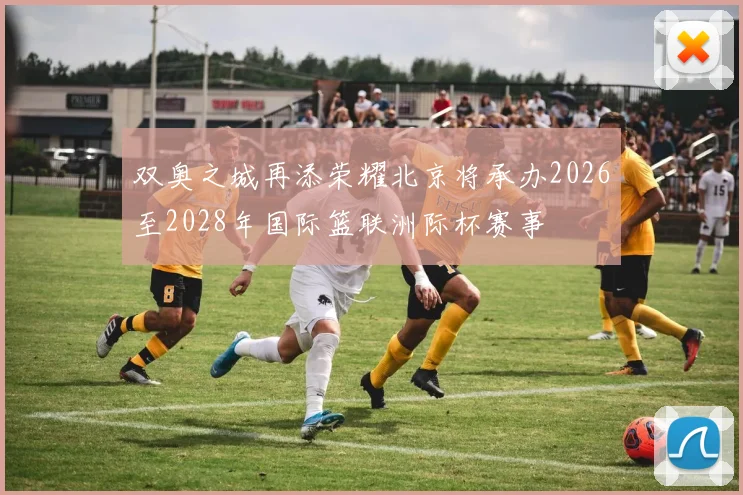 双奥之城再添荣耀北京将承办2026至2028年国际篮联洲际杯赛事