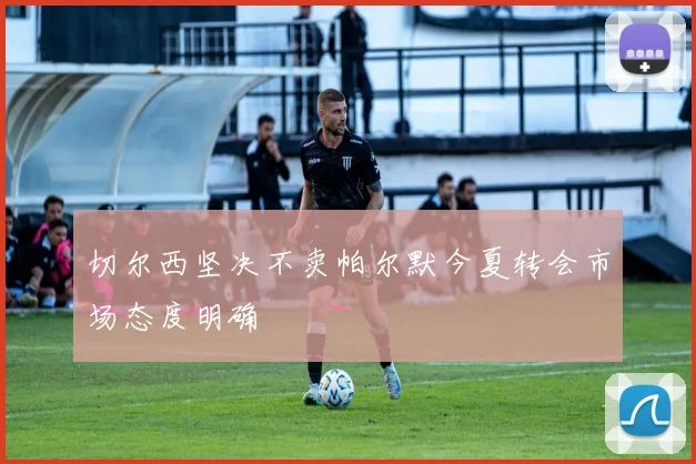 切尔西坚决不卖帕尔默今夏转会市场态度明确