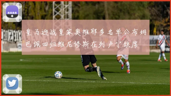 皇马迎战皇家奥维耶多名单公布姆巴佩回归维尼修斯在列卢宁缺席