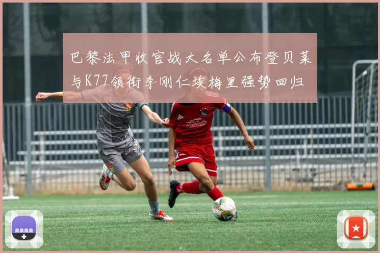 巴黎法甲收官战大名单公布登贝莱与K77领衔李刚仁埃梅里强势回归