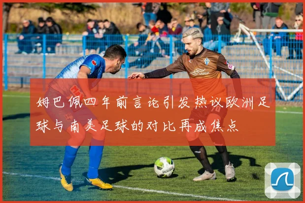 姆巴佩四年前言论引发热议欧洲足球与南美足球的对比再成焦点
