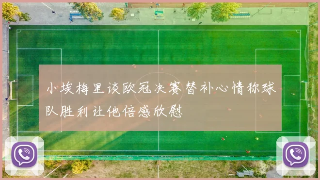 小埃梅里谈欧冠决赛替补心情称球队胜利让他倍感欣慰