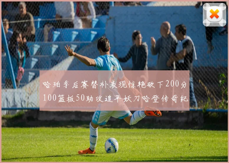 哈珀季后赛替补表现惊艳砍下200分100篮板50助攻追平妖刀哈登传奇纪录