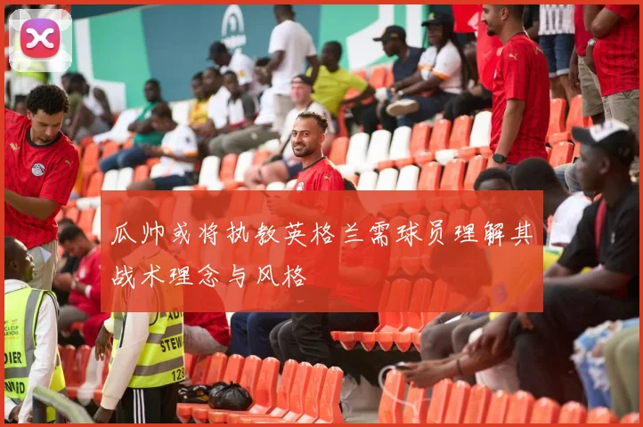 瓜帅或将执教英格兰需球员理解其战术理念与风格