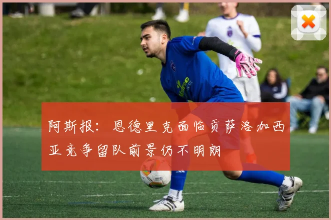 阿斯报：恩德里克面临贡萨洛加西亚竞争留队前景仍不明朗