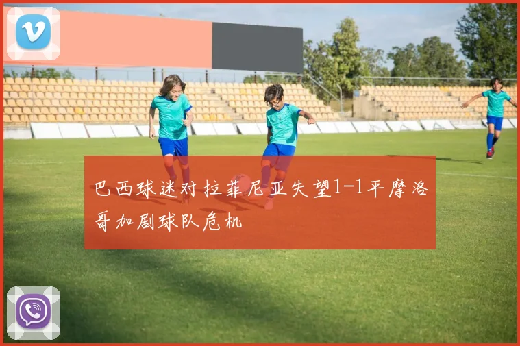 巴西球迷对拉菲尼亚失望1-1平摩洛哥加剧球队危机