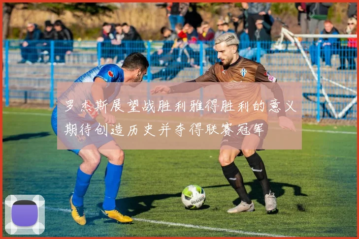 罗杰斯展望战胜利雅得胜利的意义期待创造历史并夺得联赛冠军