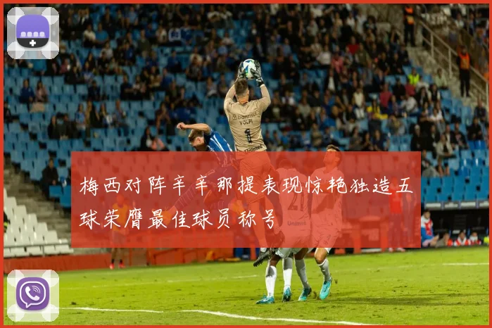 梅西对阵辛辛那提表现惊艳独造五球荣膺最佳球员称号