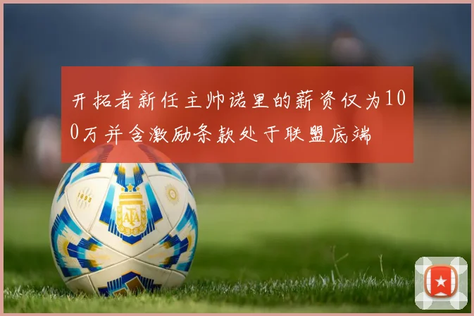 开拓者新任主帅诺里的薪资仅为100万并含激励条款处于联盟底端