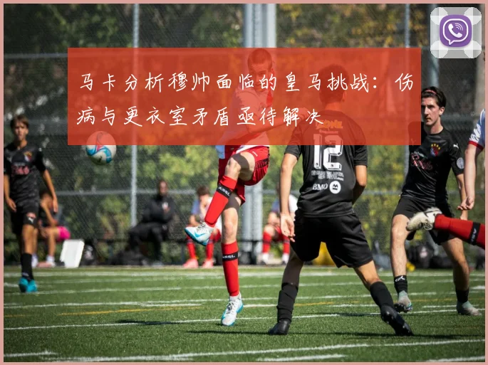 马卡分析穆帅面临的皇马挑战：伤病与更衣室矛盾亟待解决