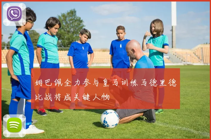 姆巴佩全力参与皇马训练马德里德比战将成关键人物