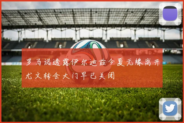 罗马诺透露伊尔迪兹今夏无缘离开尤文转会大门早已关闭