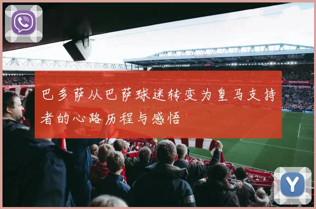 巴多萨从巴萨球迷转变为皇马支持者的心路历程与感悟
