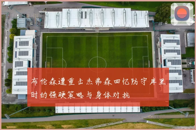 布伦森遭重击杰弗森回忆防守库里时的强硬策略与身体对抗