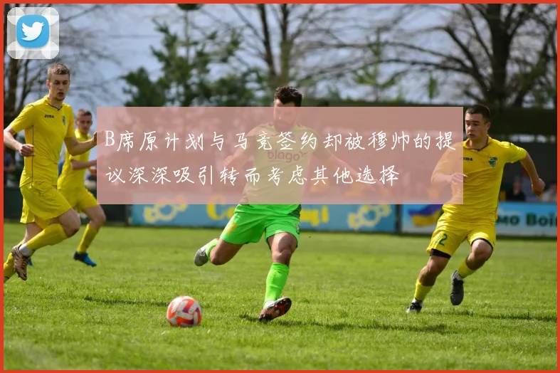B席原计划与马竞签约却被穆帅的提议深深吸引转而考虑其他选择