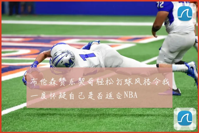 布伦森赞东契奇轻松打球风格令我一度怀疑自己是否适合NBA